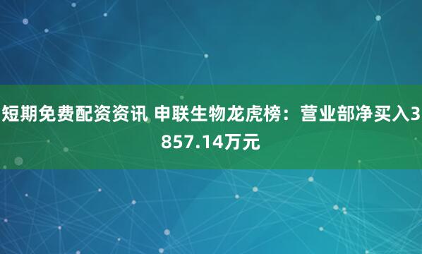短期免费配资资讯 申联生物龙虎榜：营业部净买入3857.14万元