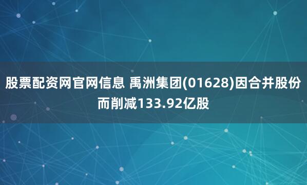 股票配资网官网信息 禹洲集团(01628)因合并股份而削减133.92亿股