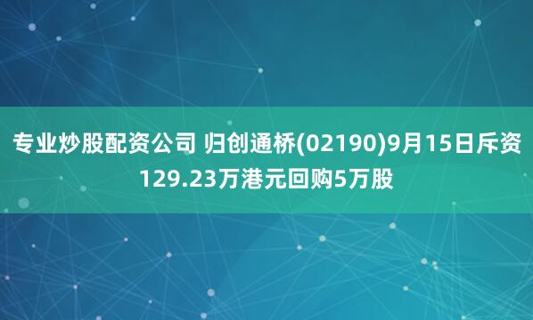 专业炒股配资公司 归创通桥(02190)9月15日斥资129.23万港元回购5万股