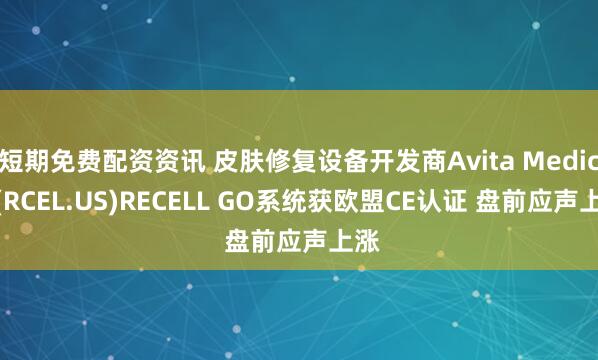 短期免费配资资讯 皮肤修复设备开发商Avita Medical(RCEL.US)RECELL GO系统获欧盟CE认证 盘前应声上涨