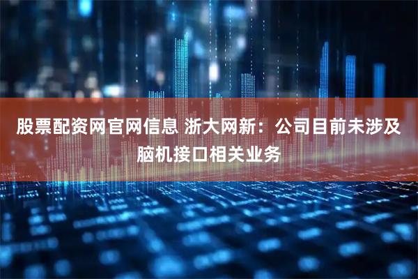 股票配资网官网信息 浙大网新：公司目前未涉及脑机接口相关业务