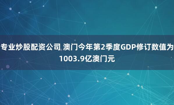 专业炒股配资公司 澳门今年第2季度GDP修订数值为1003.9亿澳门元