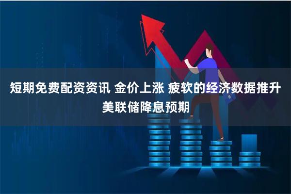 短期免费配资资讯 金价上涨 疲软的经济数据推升美联储降息预期