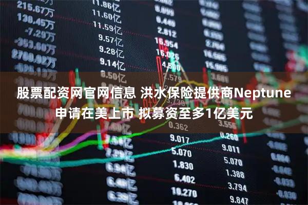 股票配资网官网信息 洪水保险提供商Neptune申请在美上市 拟募资至多1亿美元
