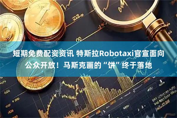 短期免费配资资讯 特斯拉Robotaxi官宣面向公众开放！马斯克画的“饼”终于落地