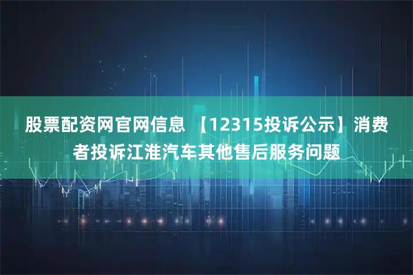 股票配资网官网信息 【12315投诉公示】消费者投诉江淮汽车其他售后服务问题