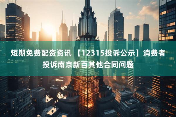 短期免费配资资讯 【12315投诉公示】消费者投诉南京新百其他合同问题