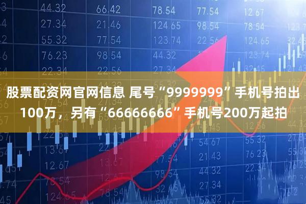股票配资网官网信息 尾号“9999999”手机号拍出100万，另有“66666666”手机号200万起拍