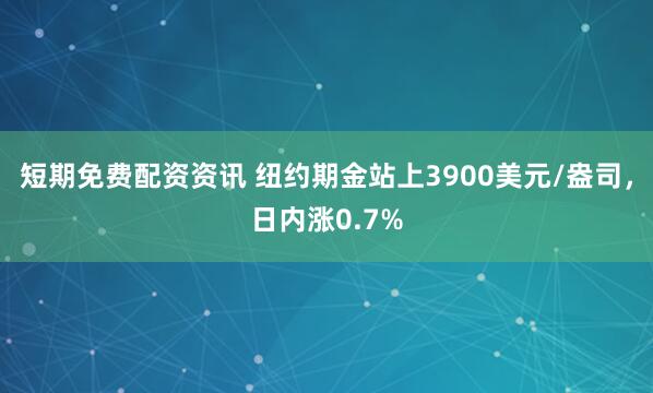 短期免费配资资讯 纽约期金站上3900美元/盎司，日内涨0.7%
