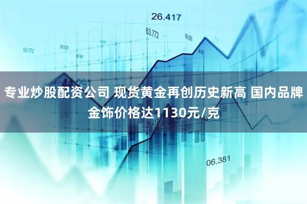 专业炒股配资公司 现货黄金再创历史新高 国内品牌金饰价格达1130元/克
