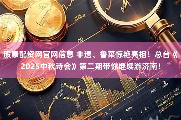股票配资网官网信息 非遗、鲁菜惊艳亮相！总台《2025中秋诗会》第二期带你继续游济南！