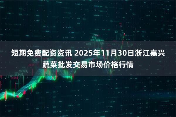 短期免费配资资讯 2025年11月30日浙江嘉兴蔬菜批发交易市场价格行情