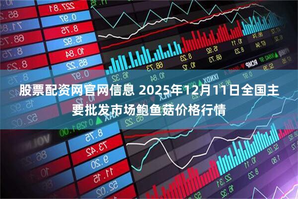股票配资网官网信息 2025年12月11日全国主要批发市场鲍鱼菇价格行情
