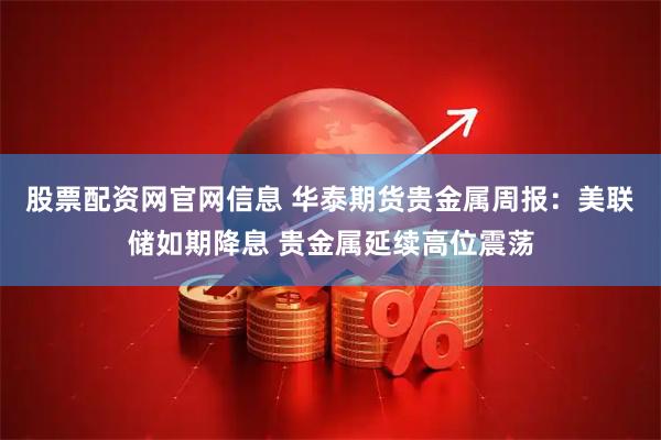 股票配资网官网信息 华泰期货贵金属周报：美联储如期降息 贵金属延续高位震荡