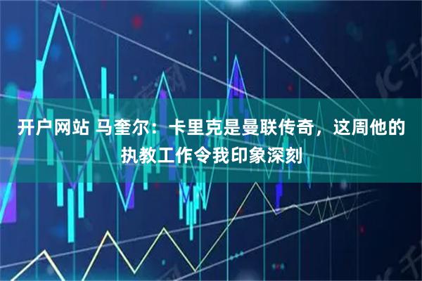 开户网站 马奎尔：卡里克是曼联传奇，这周他的执教工作令我印象深刻