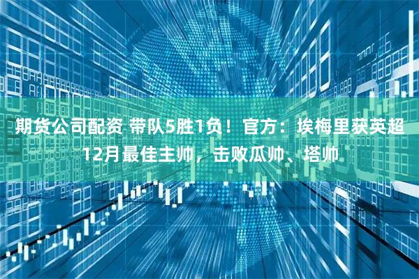 期货公司配资 带队5胜1负！官方：埃梅里获英超12月最佳主帅，击败瓜帅、塔帅