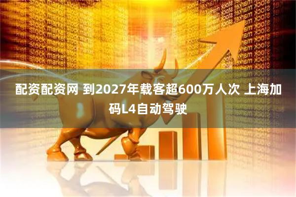 配资配资网 到2027年载客超600万人次 上海加码L4自动驾驶