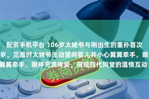 配资手机平台 106岁太姥爷与刚出生的重孙首次相见，两人年龄相差106岁。见面时太姥爷主动望向婴儿并小心翼翼牵手，眼神充满疼爱，展现四代同堂的温情互动！充满了温馨！