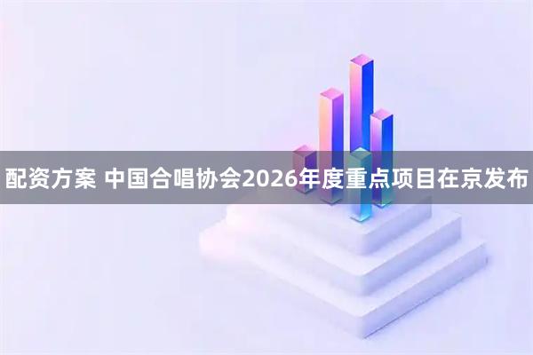配资方案 中国合唱协会2026年度重点项目在京发布