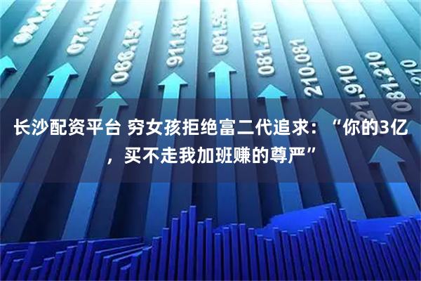 长沙配资平台 穷女孩拒绝富二代追求：“你的3亿，买不走我加班赚的尊严”