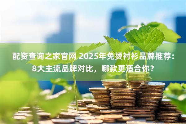 配资查询之家官网 2025年免烫衬衫品牌推荐：8大主流品牌对比，哪款更适合你？