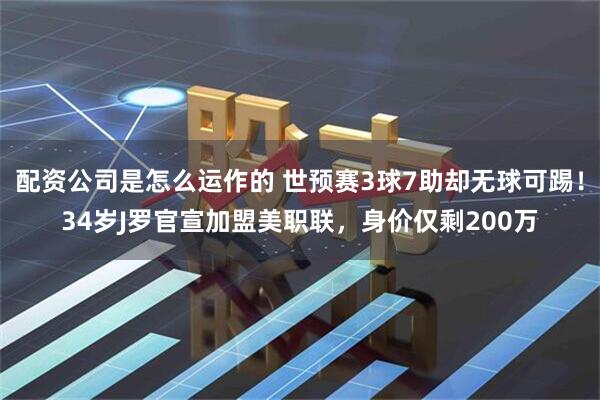配资公司是怎么运作的 世预赛3球7助却无球可踢！34岁J罗官宣加盟美职联，身价仅剩200万