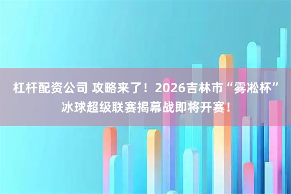 杠杆配资公司 攻略来了！2026吉林市“雾凇杯”冰球超级联赛揭幕战即将开赛！