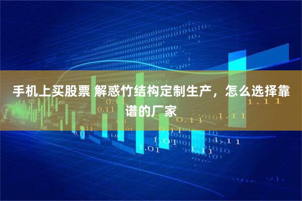 手机上买股票 解惑竹结构定制生产,怎么选择靠谱的厂家