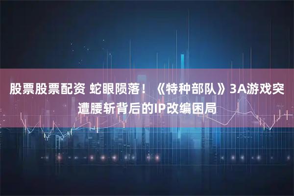 股票股票配资 蛇眼陨落！《特种部队》3A游戏突遭腰斩背后的IP改编困局