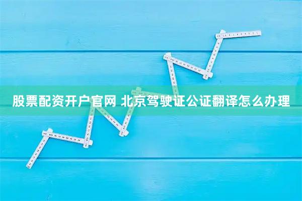 股票配资开户官网 北京驾驶证公证翻译怎么办理