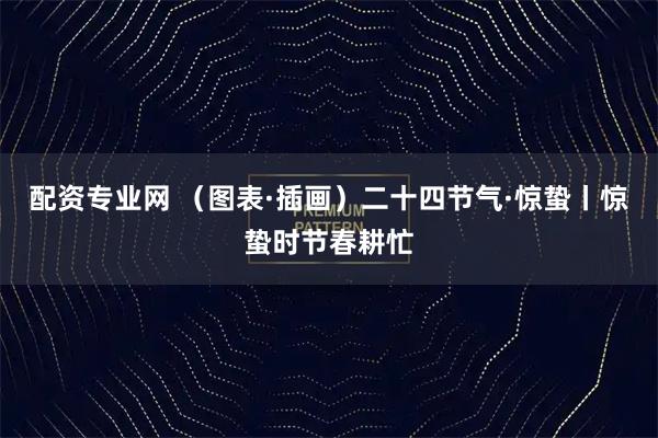 配资专业网 （图表·插画）二十四节气·惊蛰丨惊蛰时节春耕忙