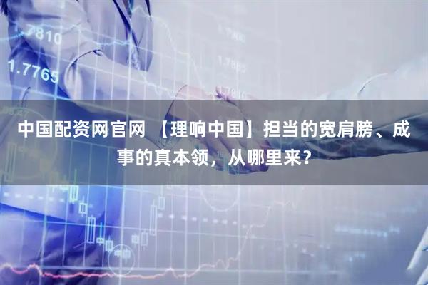 中国配资网官网 【理响中国】担当的宽肩膀、成事的真本领，从哪里来？