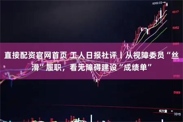 直接配资官网首页 工人日报社评丨从视障委员“丝滑”履职，看无障碍建设“成绩单”