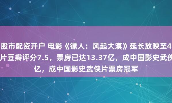 股市配资开户 电影《镖人:风起大漠》延长放映至4月16日,该片豆瓣评分7.5,票房已达13.37亿,成中国影史武侠片票房冠军