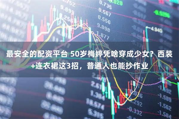 最安全的配资平台 50岁梅婷凭啥穿成少女？西装+连衣裙这3招，普通人也能抄作业