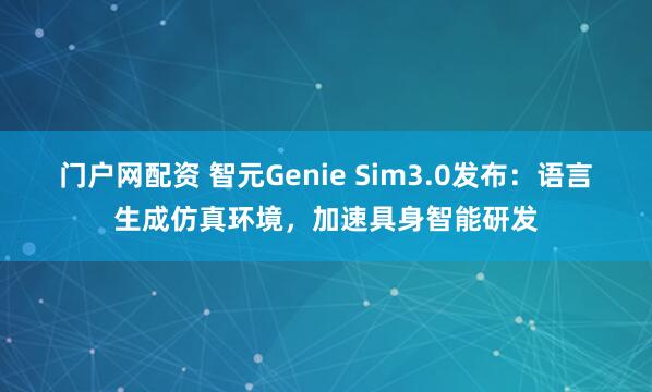 门户网配资 智元Genie Sim3.0发布:语言生成仿真环境,加速具身智能研发