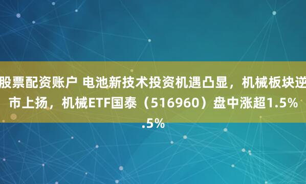 股票配资账户 电池新技术投资机遇凸显，机械板块逆市上扬，机械ETF国泰（516960）盘中涨超1.5%