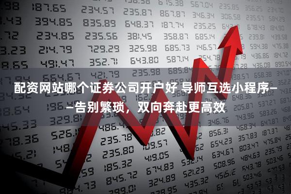配资网站哪个证券公司开户好 导师互选小程序——告别繁琐，双向奔赴更高效