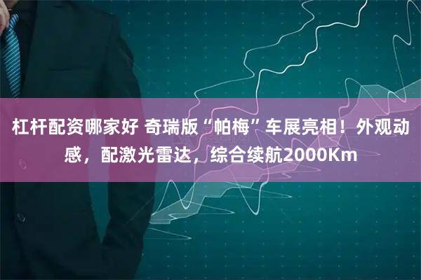 杠杆配资哪家好 奇瑞版“帕梅”车展亮相！外观动感，配激光雷达，综合续航2000Km