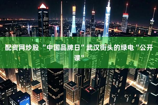 配资网炒股 “中国品牌日”武汉街头的绿电“公开课”