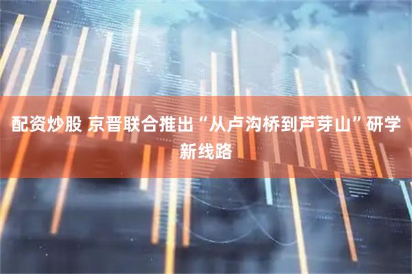 配资炒股 京晋联合推出“从卢沟桥到芦芽山”研学新线路