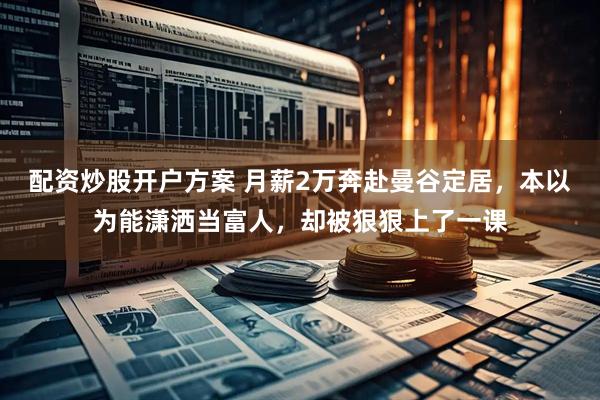配资炒股开户方案 月薪2万奔赴曼谷定居，本以为能潇洒当富人，却被狠狠上了一课