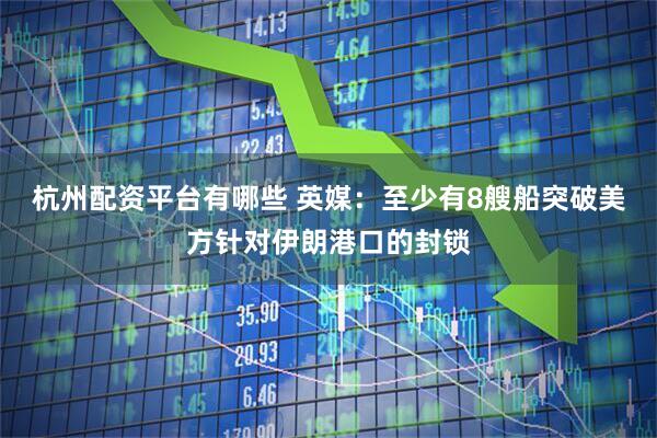 杭州配资平台有哪些 英媒：至少有8艘船突破美方针对伊朗港口的封锁