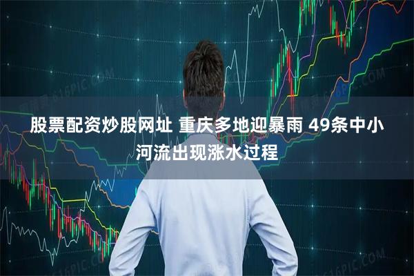 股票配资炒股网址 重庆多地迎暴雨 49条中小河流出现涨水过程