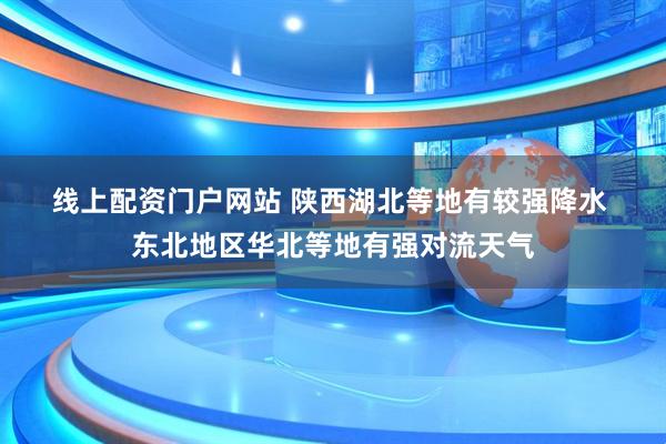 线上配资门户网站 陕西湖北等地有较强降水 东北地区华北等地有强对流天气
