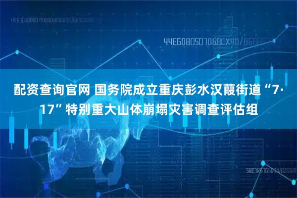 配资查询官网 国务院成立重庆彭水汉葭街道“7·17”特别重大山体崩塌灾害调查评估组
