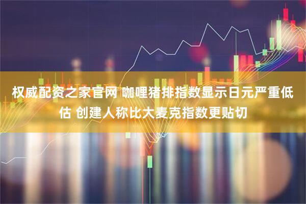 权威配资之家官网 咖哩猪排指数显示日元严重低估 创建人称比大麦克指数更贴切
