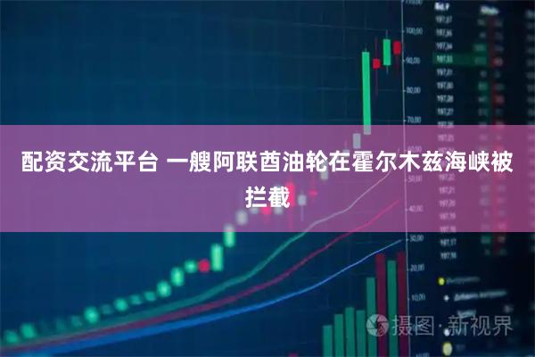配资交流平台 一艘阿联酋油轮在霍尔木兹海峡被拦截