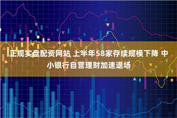 正规实盘配资网站 上半年58家存续规模下降 中小银行自营理财加速退场
