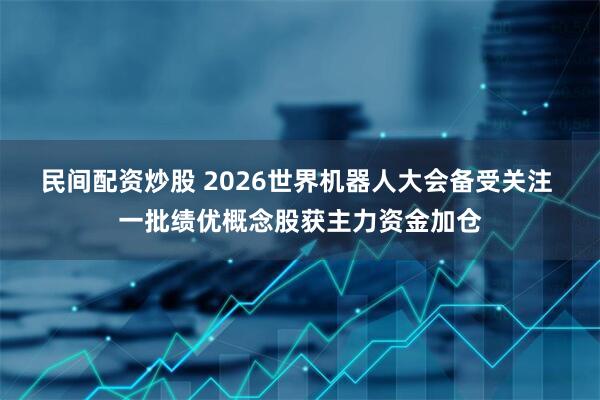民间配资炒股 2026世界机器人大会备受关注 一批绩优概念股获主力资金加仓